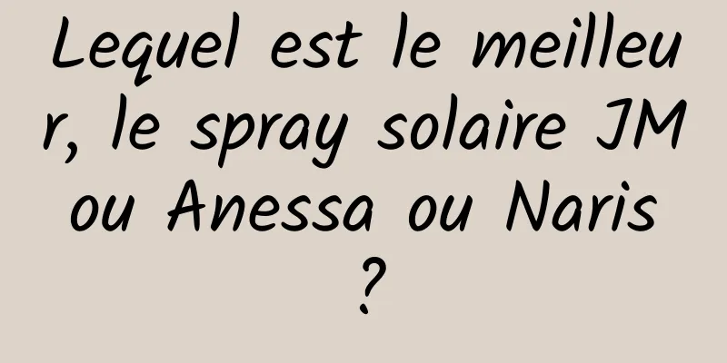 Lequel est le meilleur, le spray solaire JM ou Anessa ou Naris ?
