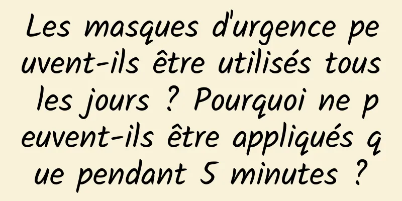 Les masques d'urgence peuvent-ils être utilisés tous les jours ? Pourquoi ne peuvent-ils être appliqués que pendant 5 minutes ?