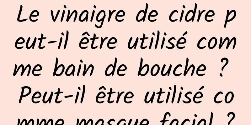 Le vinaigre de cidre peut-il être utilisé comme bain de bouche ? Peut-il être utilisé comme masque facial ?