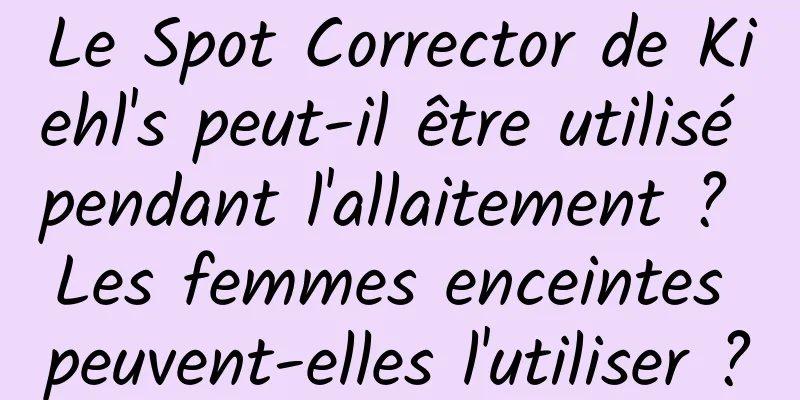 Le Spot Corrector de Kiehl's peut-il être utilisé pendant l'allaitement ? Les femmes enceintes peuvent-elles l'utiliser ?
