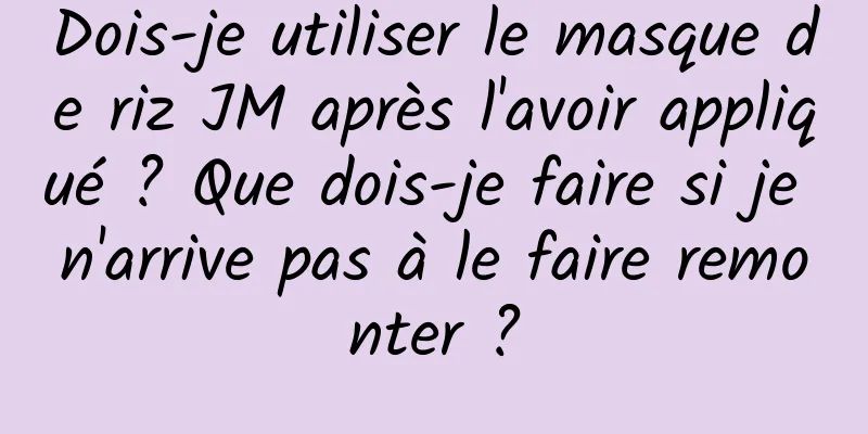 Dois-je utiliser le masque de riz JM après l'avoir appliqué ? Que dois-je faire si je n'arrive pas à le faire remonter ?