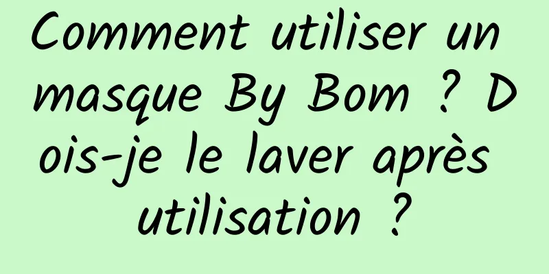 Comment utiliser un masque By Bom ? Dois-je le laver après utilisation ?