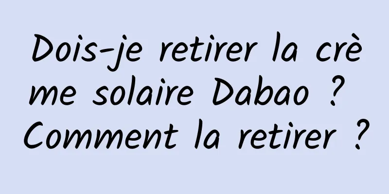 Dois-je retirer la crème solaire Dabao ? Comment la retirer ?