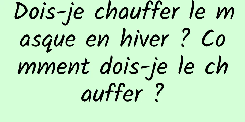 Dois-je chauffer le masque en hiver ? Comment dois-je le chauffer ?