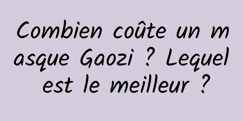 Combien coûte un masque Gaozi ? Lequel est le meilleur ?