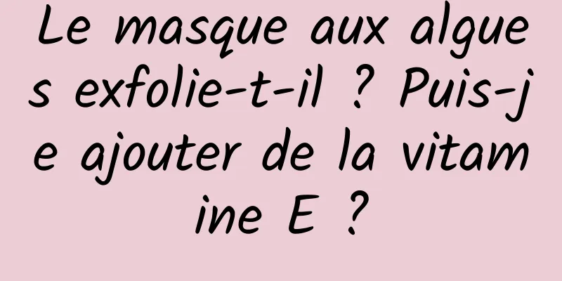 Le masque aux algues exfolie-t-il ? Puis-je ajouter de la vitamine E ?