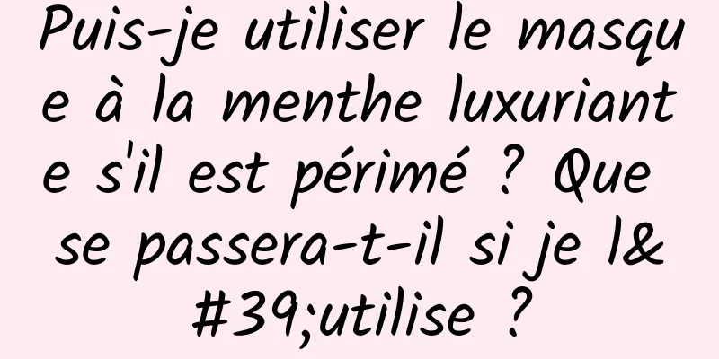 Puis-je utiliser le masque à la menthe luxuriante s'il est périmé ? Que se passera-t-il si je l'utilise ?