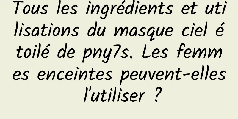 Tous les ingrédients et utilisations du masque ciel étoilé de pny7s. Les femmes enceintes peuvent-elles l'utiliser ?