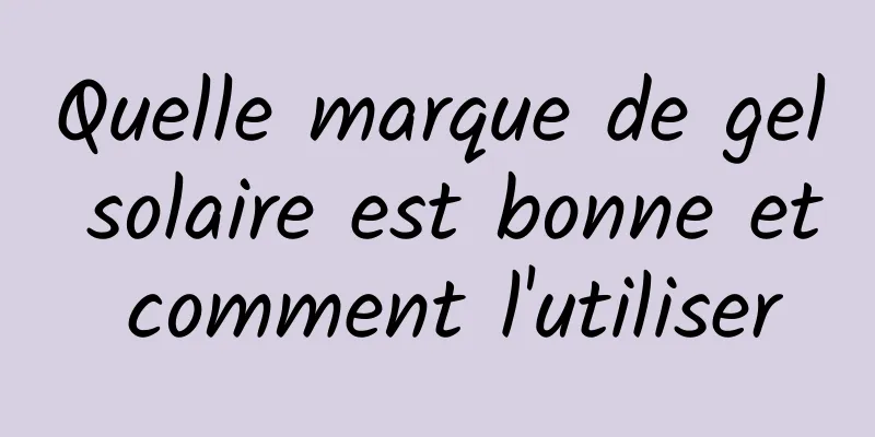 Quelle marque de gel solaire est bonne et comment l'utiliser