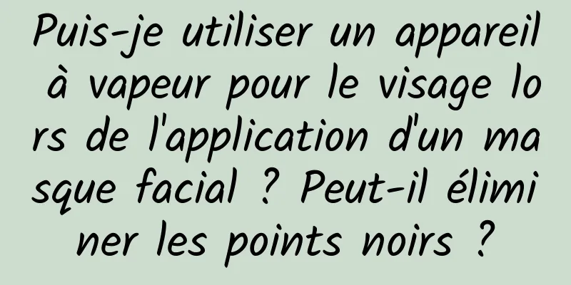 Puis-je utiliser un appareil à vapeur pour le visage lors de l'application d'un masque facial ? Peut-il éliminer les points noirs ?