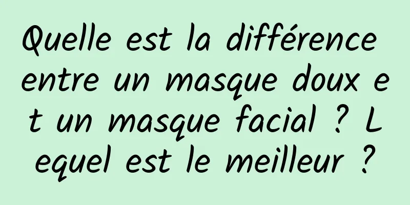 Quelle est la différence entre un masque doux et un masque facial ? Lequel est le meilleur ?