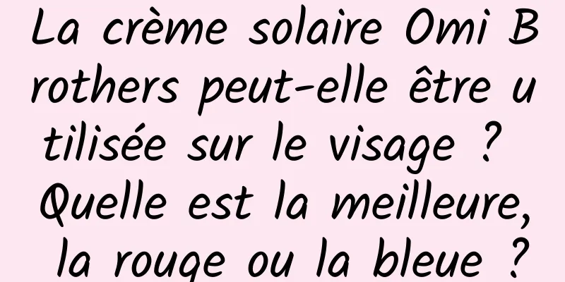 La crème solaire Omi Brothers peut-elle être utilisée sur le visage ? Quelle est la meilleure, la rouge ou la bleue ?