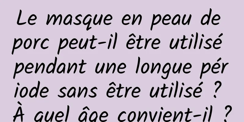 Le masque en peau de porc peut-il être utilisé pendant une longue période sans être utilisé ? À quel âge convient-il ?