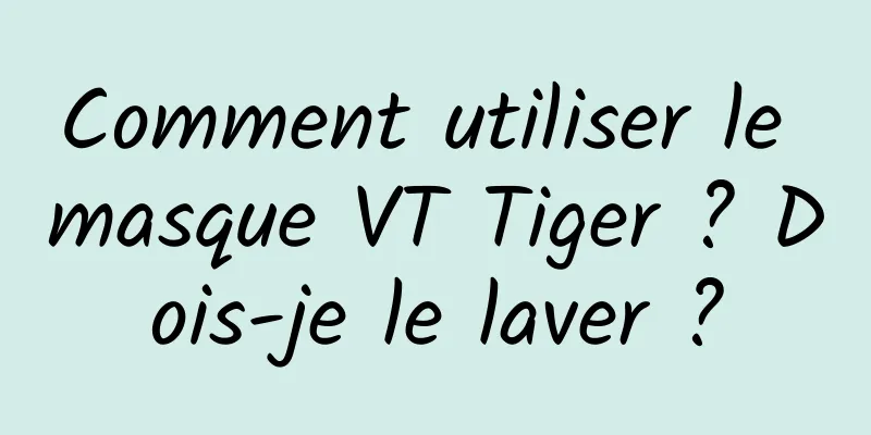Comment utiliser le masque VT Tiger ? Dois-je le laver ?