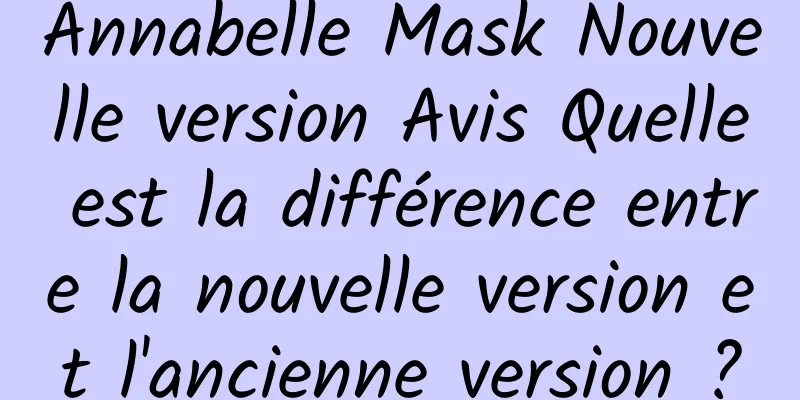 Annabelle Mask Nouvelle version Avis Quelle est la différence entre la nouvelle version et l'ancienne version ?