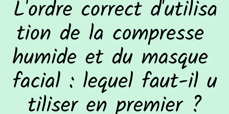 L'ordre correct d'utilisation de la compresse humide et du masque facial : lequel faut-il utiliser en premier ?