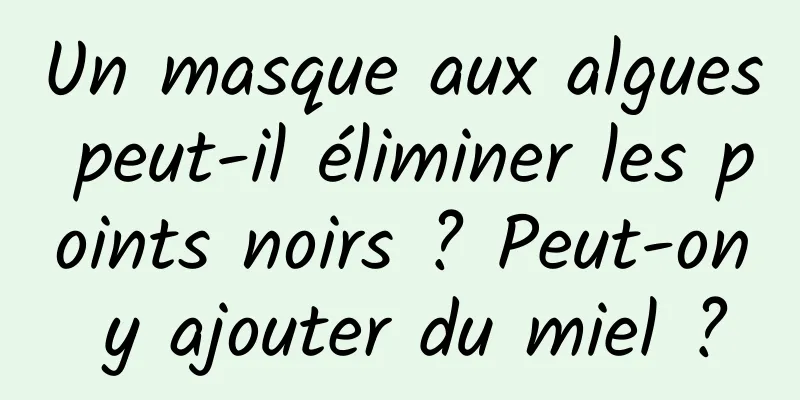 Un masque aux algues peut-il éliminer les points noirs ? Peut-on y ajouter du miel ?