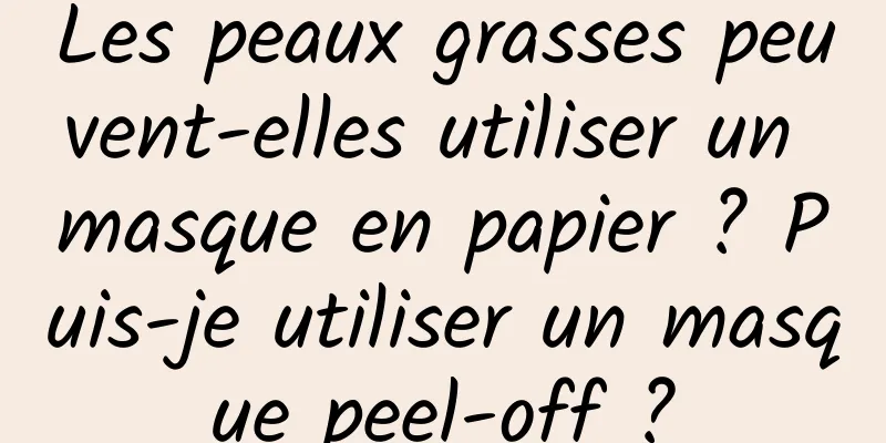 Les peaux grasses peuvent-elles utiliser un masque en papier ? Puis-je utiliser un masque peel-off ?
