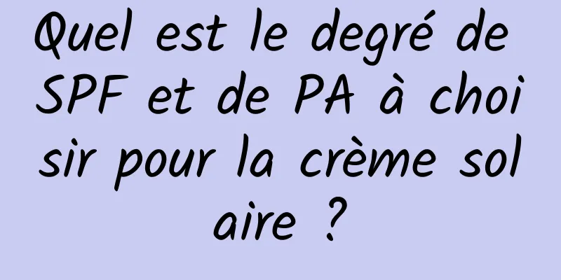 Quel est le degré de SPF et de PA à choisir pour la crème solaire ?