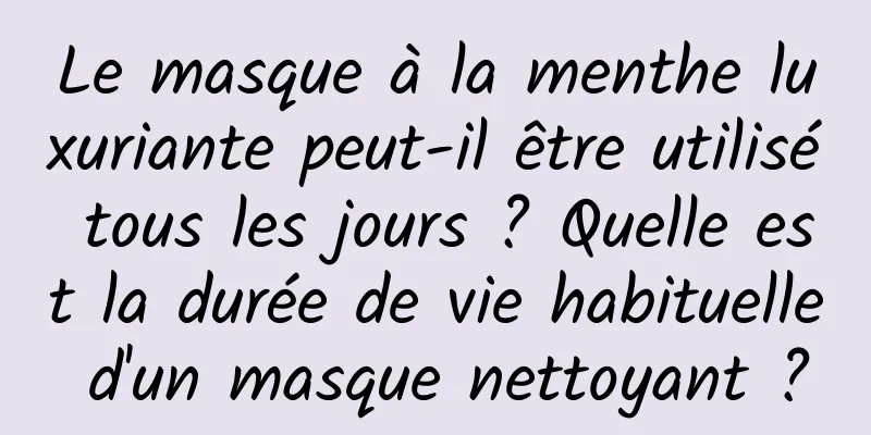 Le masque à la menthe luxuriante peut-il être utilisé tous les jours ? Quelle est la durée de vie habituelle d'un masque nettoyant ?