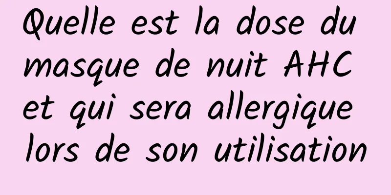 Quelle est la dose du masque de nuit AHC et qui sera allergique lors de son utilisation