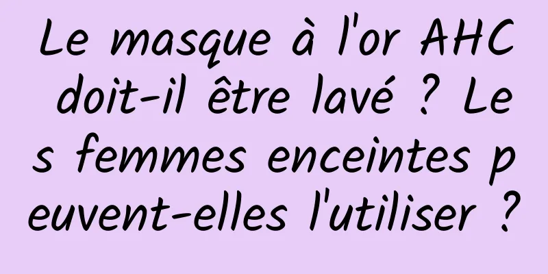 Le masque à l'or AHC doit-il être lavé ? Les femmes enceintes peuvent-elles l'utiliser ?