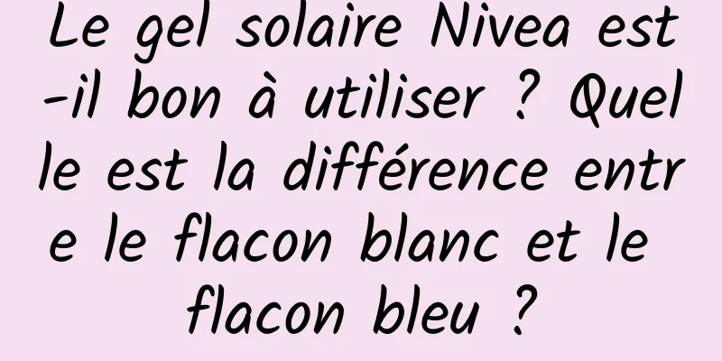 Le gel solaire Nivea est-il bon à utiliser ? Quelle est la différence entre le flacon blanc et le flacon bleu ?
