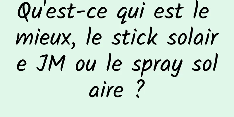Qu'est-ce qui est le mieux, le stick solaire JM ou le spray solaire ?