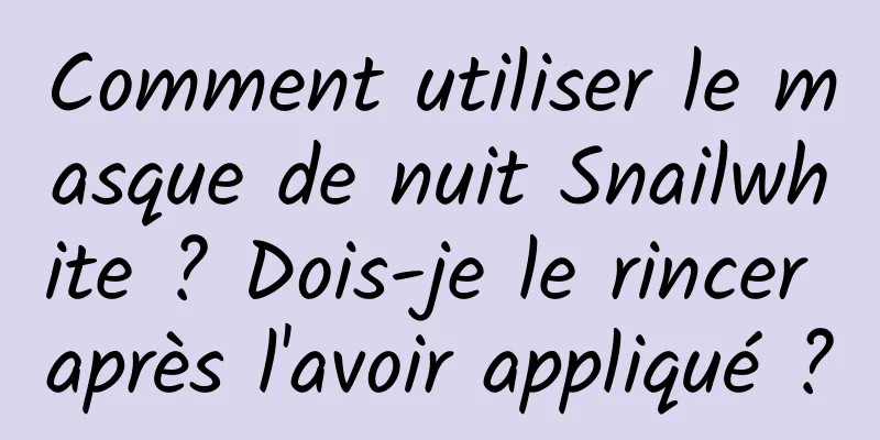 Comment utiliser le masque de nuit Snailwhite ? Dois-je le rincer après l'avoir appliqué ?