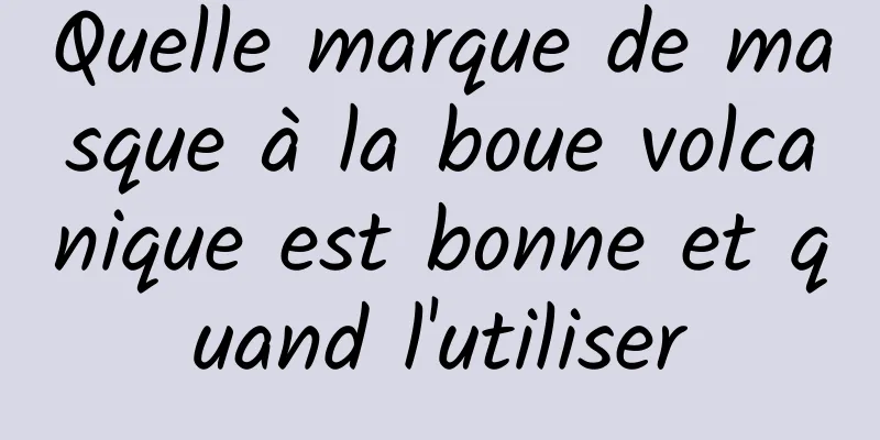 Quelle marque de masque à la boue volcanique est bonne et quand l'utiliser