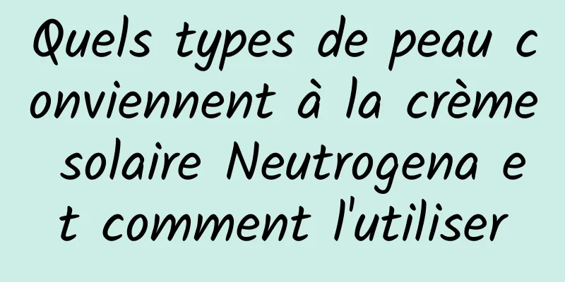 Quels types de peau conviennent à la crème solaire Neutrogena et comment l'utiliser