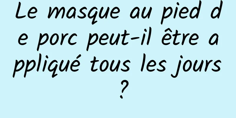 Le masque au pied de porc peut-il être appliqué tous les jours ?