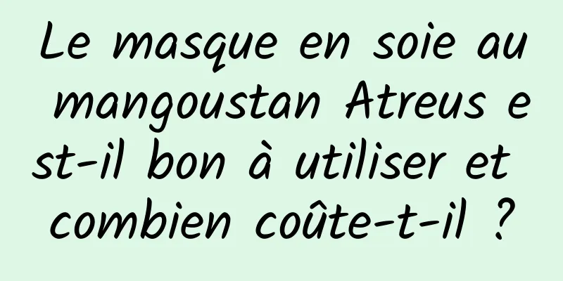 Le masque en soie au mangoustan Atreus est-il bon à utiliser et combien coûte-t-il ?