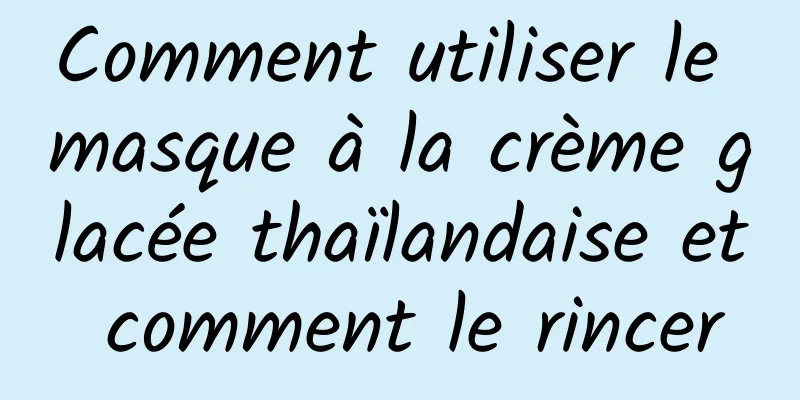 Comment utiliser le masque à la crème glacée thaïlandaise et comment le rincer