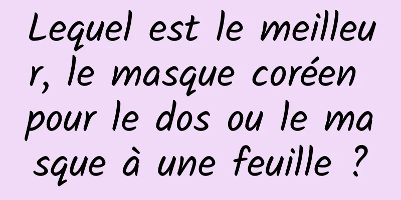Lequel est le meilleur, le masque coréen pour le dos ou le masque à une feuille ?