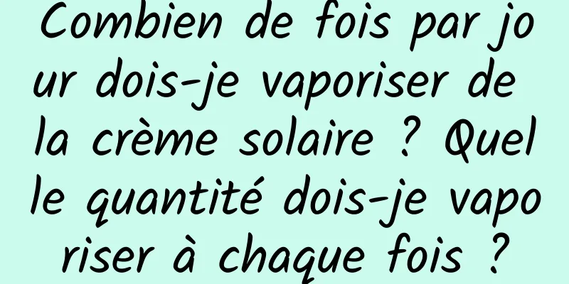 Combien de fois par jour dois-je vaporiser de la crème solaire ? Quelle quantité dois-je vaporiser à chaque fois ?