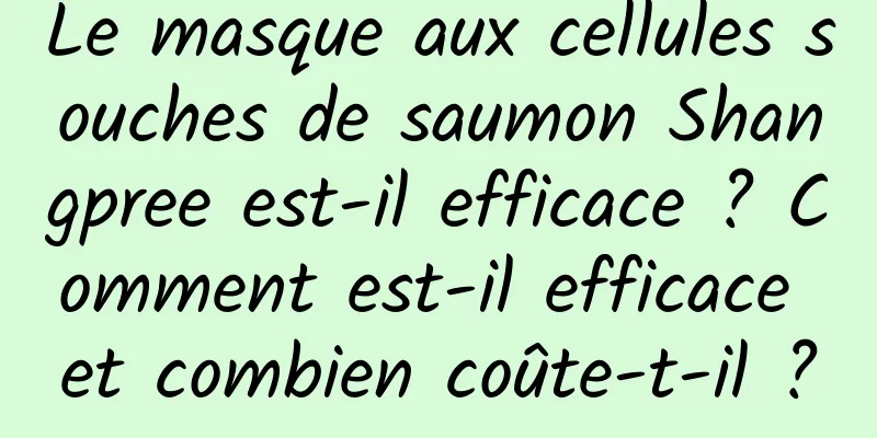 Le masque aux cellules souches de saumon Shangpree est-il efficace ? Comment est-il efficace et combien coûte-t-il ?