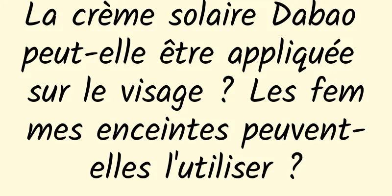 La crème solaire Dabao peut-elle être appliquée sur le visage ? Les femmes enceintes peuvent-elles l'utiliser ?