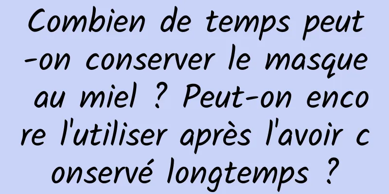 Combien de temps peut-on conserver le masque au miel ? Peut-on encore l'utiliser après l'avoir conservé longtemps ?