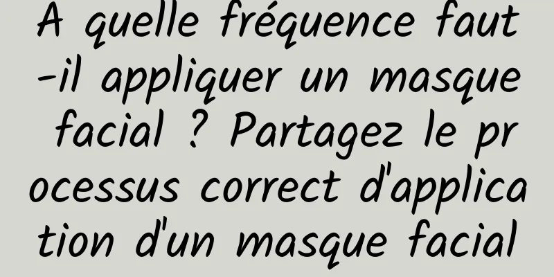 À quelle fréquence faut-il appliquer un masque facial ? Partagez le processus correct d'application d'un masque facial