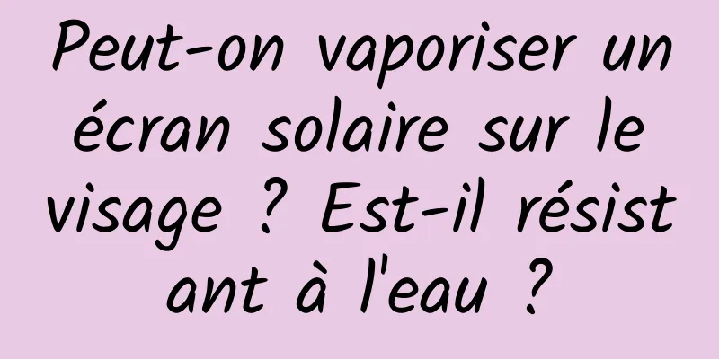 Peut-on vaporiser un écran solaire sur le visage ? Est-il résistant à l'eau ?