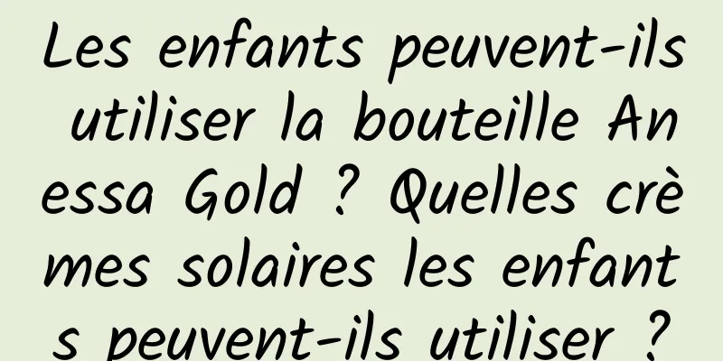Les enfants peuvent-ils utiliser la bouteille Anessa Gold ? Quelles crèmes solaires les enfants peuvent-ils utiliser ?