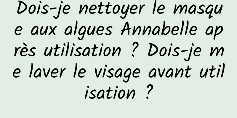 Dois-je nettoyer le masque aux algues Annabelle après utilisation ? Dois-je me laver le visage avant utilisation ?