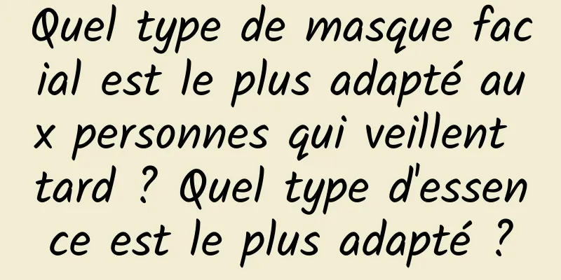 Quel type de masque facial est le plus adapté aux personnes qui veillent tard ? Quel type d'essence est le plus adapté ?
