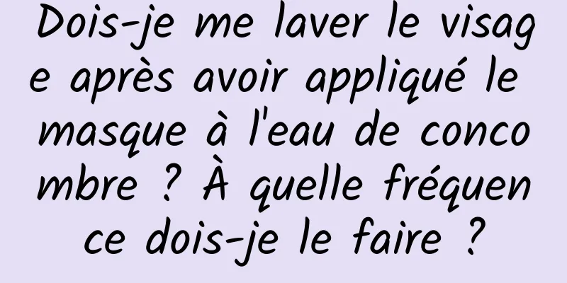 Dois-je me laver le visage après avoir appliqué le masque à l'eau de concombre ? À quelle fréquence dois-je le faire ?