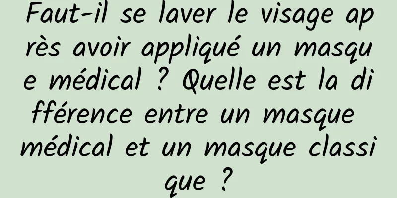 Faut-il se laver le visage après avoir appliqué un masque médical ? Quelle est la différence entre un masque médical et un masque classique ?