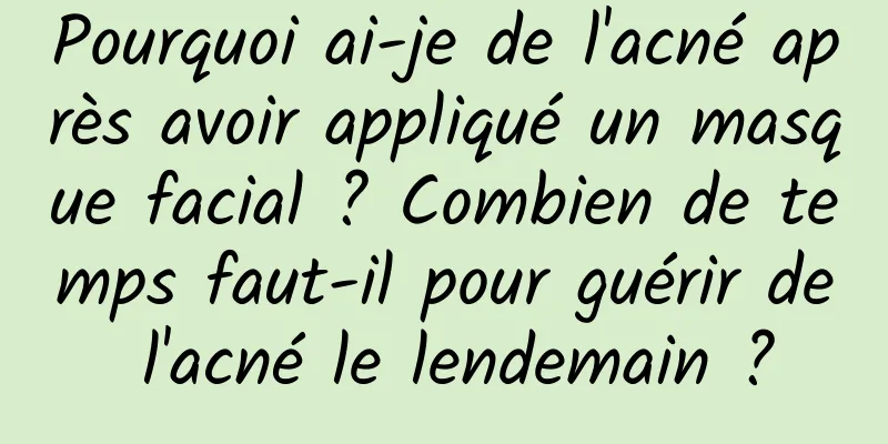 Pourquoi ai-je de l'acné après avoir appliqué un masque facial ? Combien de temps faut-il pour guérir de l'acné le lendemain ?