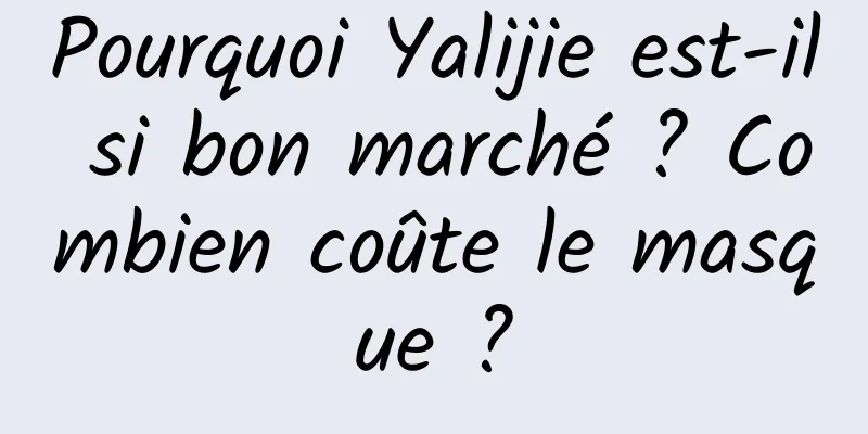Pourquoi Yalijie est-il si bon marché ? Combien coûte le masque ?