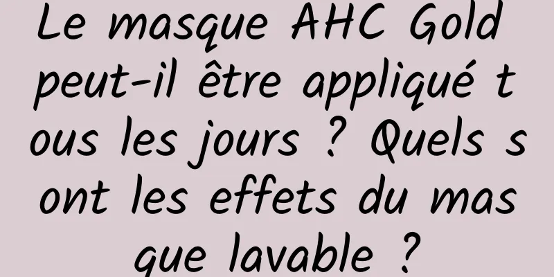 Le masque AHC Gold peut-il être appliqué tous les jours ? Quels sont les effets du masque lavable ?