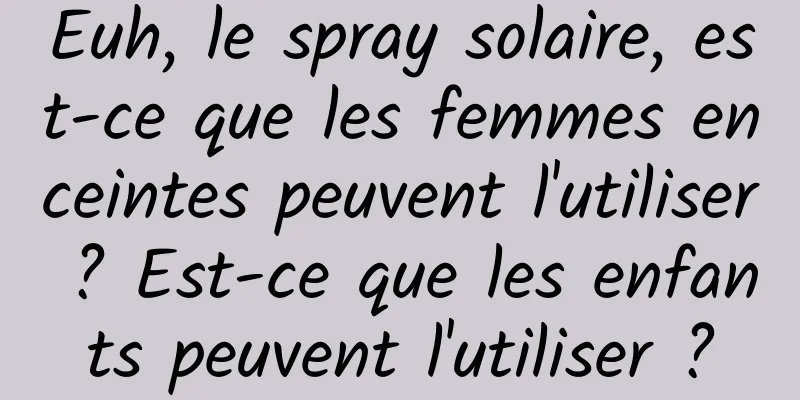 Euh, le spray solaire, est-ce que les femmes enceintes peuvent l'utiliser ? Est-ce que les enfants peuvent l'utiliser ?